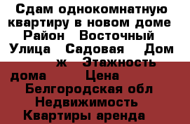 Сдам однокомнатную квартиру в новом доме › Район ­ Восточный › Улица ­ Садовая  › Дом ­ 118 ж › Этажность дома ­ 14 › Цена ­ 10 000 - Белгородская обл. Недвижимость » Квартиры аренда   